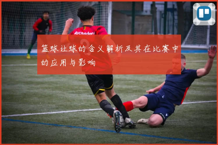 篮球让球的含义解析及其在比赛中的应用与影响