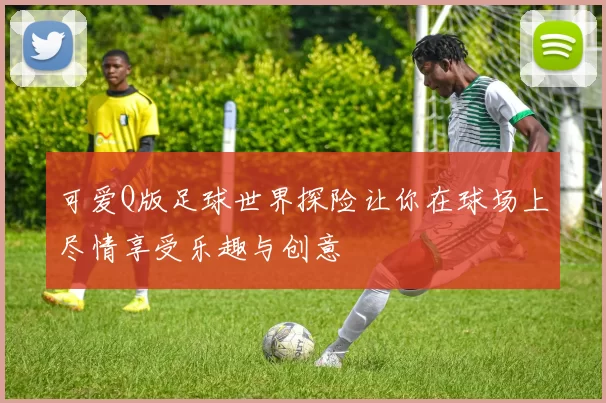 可爱Q版足球世界探险让你在球场上尽情享受乐趣与创意