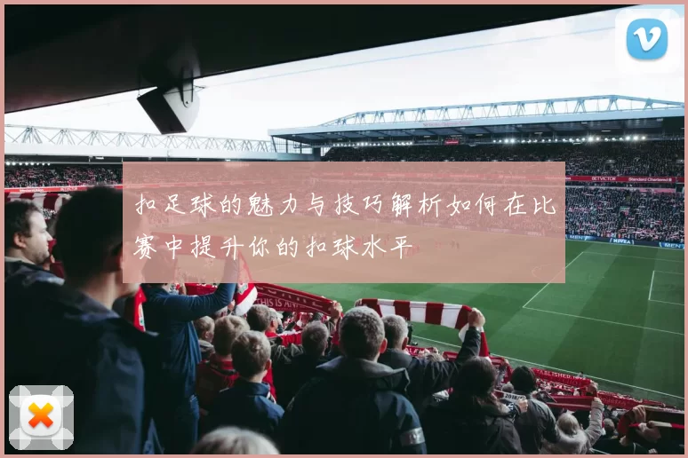 扣足球的魅力与技巧解析如何在比赛中提升你的扣球水平