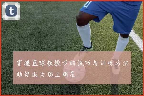 掌握篮球教授步的技巧与训练方法助你成为场上明星