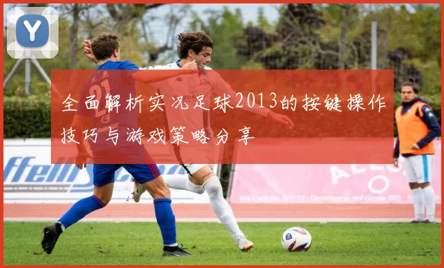 全面解析实况足球2013的按键操作技巧与游戏策略分享