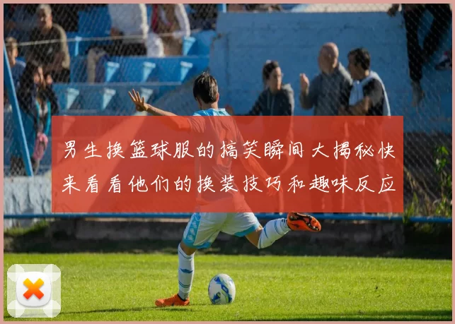 男生换篮球服的搞笑瞬间大揭秘快来看看他们的换装技巧和趣味反应吧