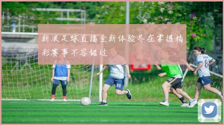 新浪足球直播全新体验尽在掌握精彩赛事不容错过