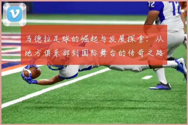 马德拉足球的崛起与发展探索：从地方俱乐部到国际舞台的传奇之路